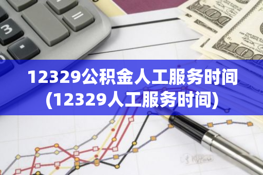 12329公积金人工服务时间(12329人工服务时间)