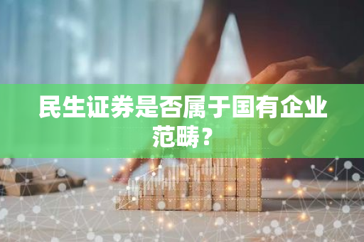 民生证券是否属于国有企业范畴？
