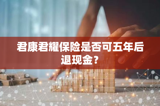 君康君耀保险是否可五年后退现金？