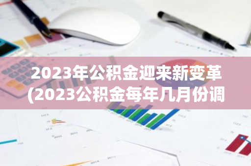 2023年公积金迎来新变革(2023公积金每年几月份调整)
