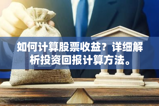 如何计算股票收益？详细解析投资回报计算方法。