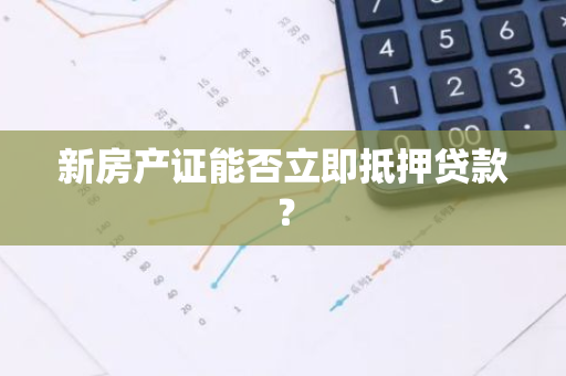 新房产证能否立即抵押贷款？