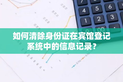 如何清除身份证在宾馆登记系统中的信息记录？