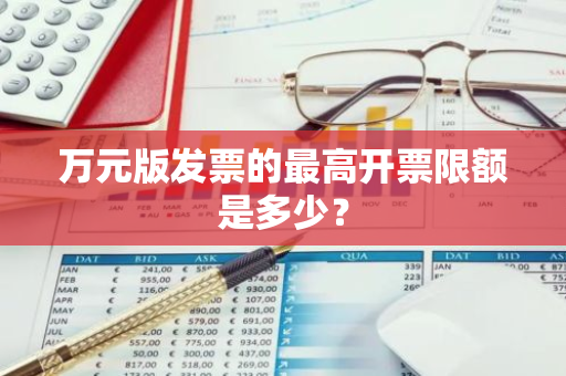 万元版发票的最高开票限额是多少？