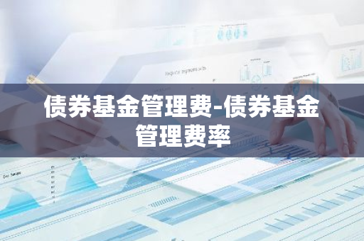 债券基金管理费-债券基金管理费率