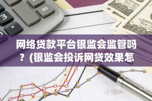 网络贷款平台银监会监管吗？(银监会投诉网贷效果怎么样)