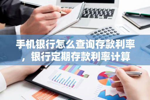 手机银行怎么查询存款利率，银行定期存款利率计算