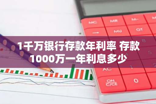 1千万银行存款年利率 存款1000万一年利息多少