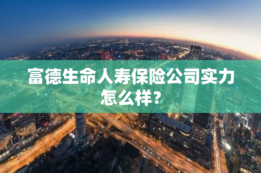富德生命人寿保险公司实力怎么样？