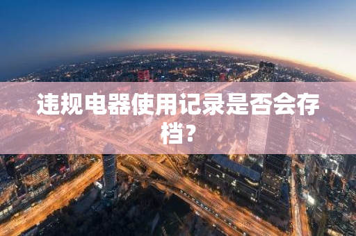 违规电器使用记录是否会存档？
