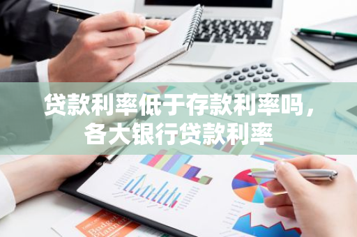 贷款利率低于存款利率吗，各大银行贷款利率