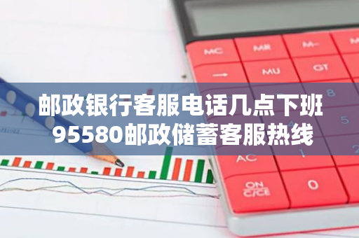 邮政银行客服电话几点下班 95580邮政储蓄客服热线几点上班