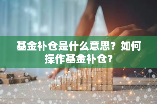 基金补仓是什么意思？如何操作基金补仓？