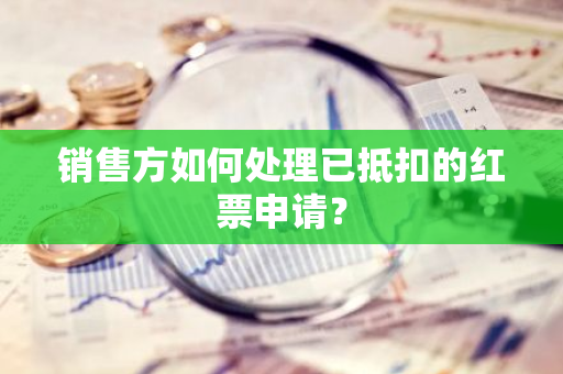 销售方如何处理已抵扣的红票申请？