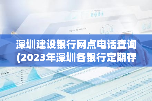 深圳建设银行网点电话查询(2023年深圳各银行定期存款利率)