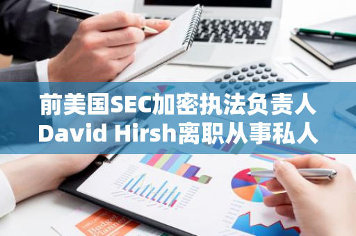 前美国SEC加密执法负责人David Hirsh离职从事私人执业