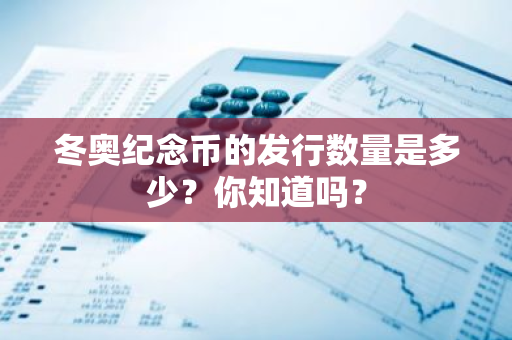 冬奥纪念币的发行数量是多少？你知道吗？