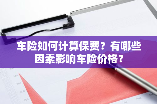 车险如何计算保费？有哪些因素影响车险价格？
