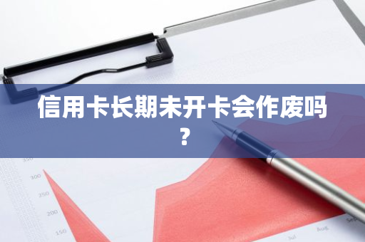 信用卡长期未开卡会作废吗？