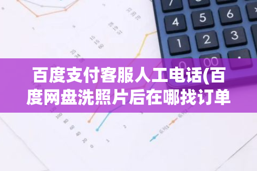 百度支付客服人工电话(百度网盘洗照片后在哪找订单)