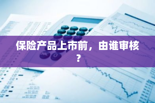 保险产品上市前，由谁审核？