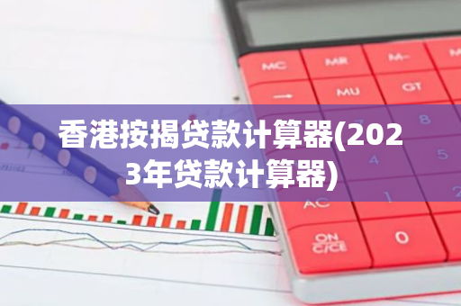 香港按揭贷款计算器(2023年贷款计算器)
