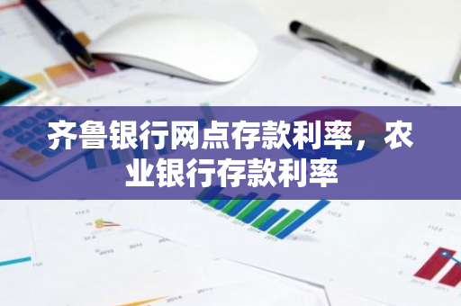 齐鲁银行网点存款利率，农业银行存款利率