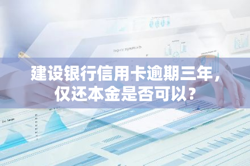 建设银行信用卡逾期三年，仅还本金是否可以？