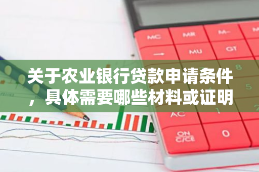 关于农业银行贷款申请条件，具体需要哪些材料或证明？