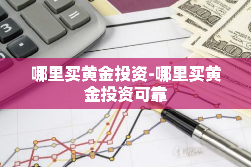 哪里买黄金投资-哪里买黄金投资可靠