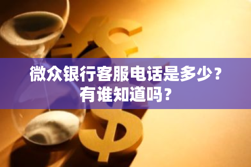 微众银行客服电话是多少？有谁知道吗？