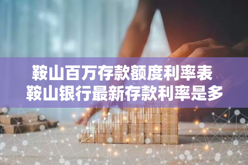 鞍山百万存款额度利率表 鞍山银行最新存款利率是多少