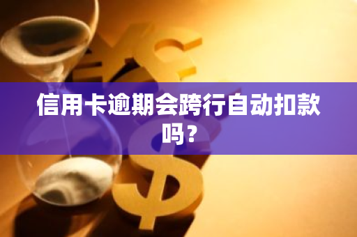 信用卡逾期会跨行自动扣款吗？