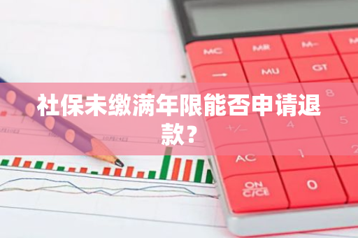 社保未缴满年限能否申请退款？