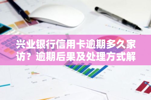 兴业银行信用卡逾期多久家访？逾期后果及处理方式解析。