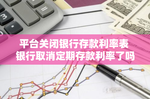 平台关闭银行存款利率表 银行取消定期存款利率了吗