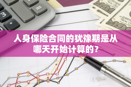 人身保险合同的犹豫期是从哪天开始计算的？