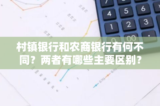 村镇银行和农商银行有何不同？两者有哪些主要区别？