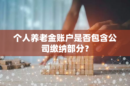 个人养老金账户是否包含公司缴纳部分？