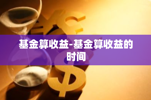 基金算收益-基金算收益的时间