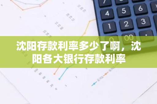 沈阳存款利率多少了啊，沈阳各大银行存款利率