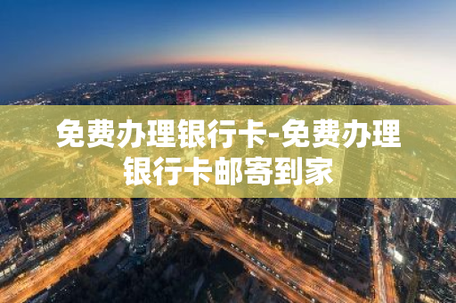免费办理银行卡-免费办理银行卡邮寄到家