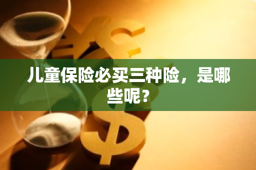 儿童保险必买三种险，是哪些呢？