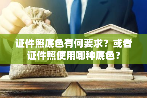 证件照底色有何要求？或者证件照使用哪种底色？