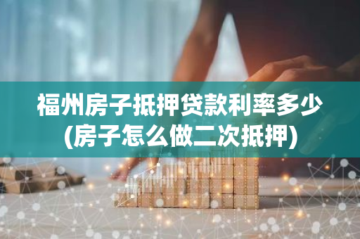 福州房子抵押贷款利率多少(房子怎么做二次抵押)