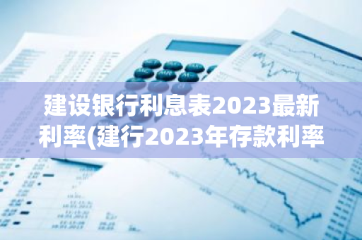建设银行利息表2023最新利率(建行2023年存款利率)