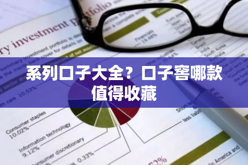 系列口子大全？口子窖哪款值得收藏