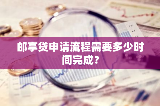 邮享贷申请流程需要多少时间完成？