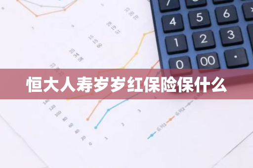 恒大人寿岁岁红保险保什么