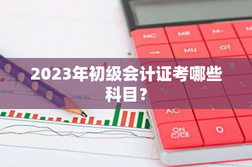 2023年初级会计证考哪些科目？